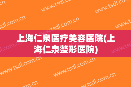 上海仁泉医疗美容医院(上海仁泉整形医院)