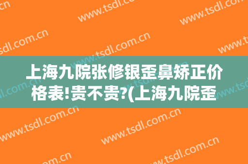 上海九院张修银歪鼻矫正价格表!贵不贵?(上海九院歪鼻矫正多少钱)