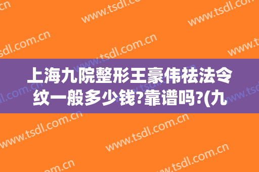 上海九院整形王豪伟祛法令纹一般多少钱?靠谱吗?(九院打玻尿酸去法令纹多少钱)