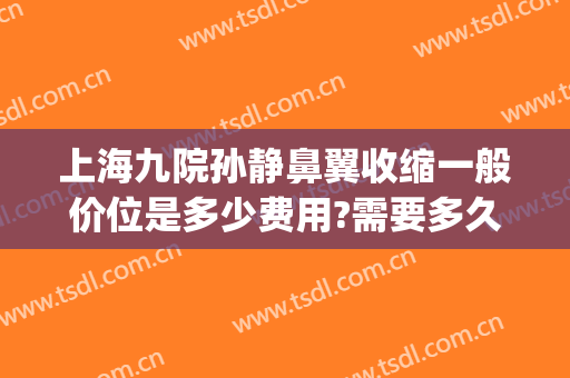 上海九院孙静鼻翼收缩一般价位是多少费用?需要多久恢复?(九院鼻翼缩小手术价格)