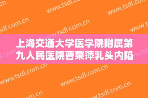 上海交通大学医学院附属第九人民医院曹荣萍乳头内陷矫正一般价位是多少费用?有哪些优势?