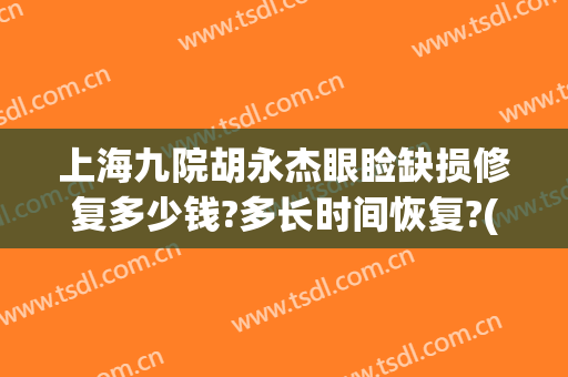 上海九院胡永杰眼睑缺损修复多少钱?多长时间恢复?(上海九院最好的眼角修复专家)