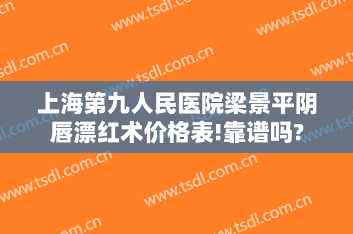 上海第九人民医院梁景平阴唇漂红术价格表!靠谱吗?