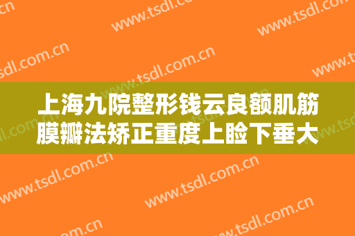 上海九院整形钱云良额肌筋膜瓣法矫正重度上睑下垂大楷需要多少费用?多长时间恢复?