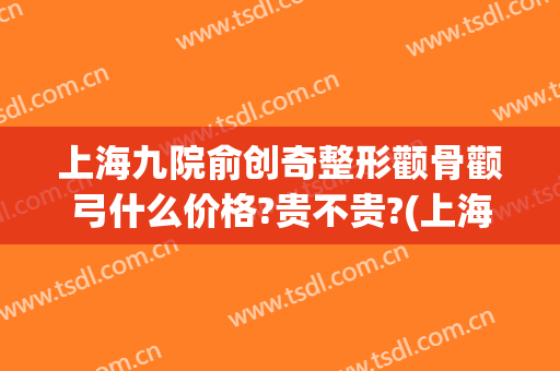上海九院俞创奇整形颧骨颧弓什么价格?贵不贵?(上海九院颧骨整形手术价格)