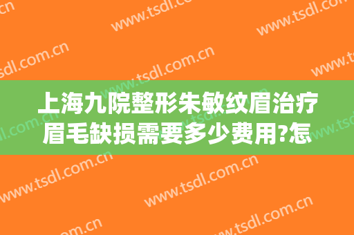 上海九院整形朱敏纹眉治疗眉毛缺损需要多少费用?怎么样?(上海第九人民医院纹眉要多少钱)