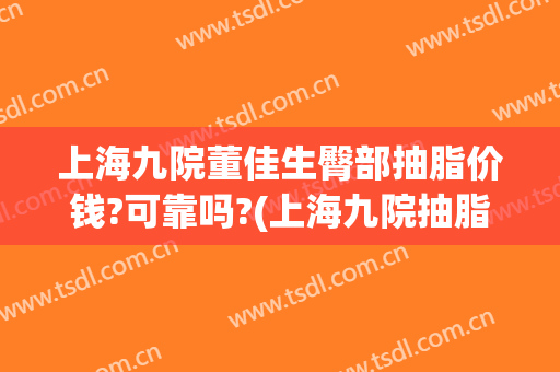 上海九院董佳生臀部抽脂价钱?可靠吗?(上海九院抽脂手术价格)