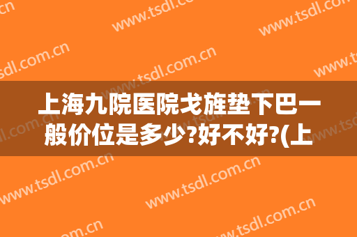 上海九院医院戈旌垫下巴一般价位是多少?好不好?(上海九院垫下巴多少钱)