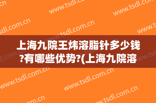 上海九院王炜溶脂针多少钱?有哪些优势?(上海九院溶脂针价格)