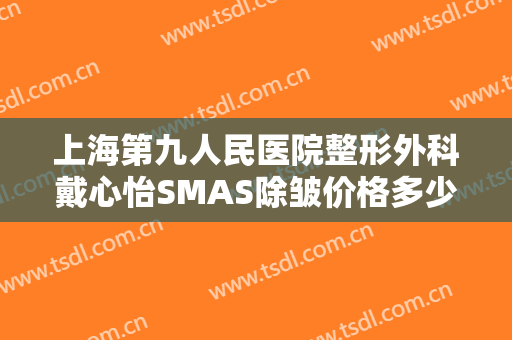 上海第九人民医院整形外科戴心怡SMAS除皱价格多少钱?贵不贵?