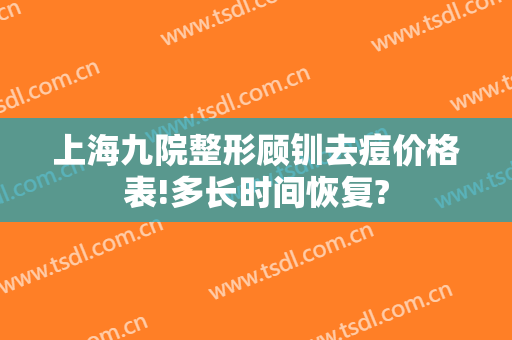 上海九院整形顾钏去痘价格表!多长时间恢复?