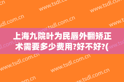 上海九院叶为民唇外翻矫正术需要多少费用?好不好?(嘴唇外翻矫正手术多少钱)