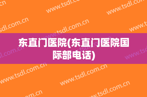 东直门医院(东直门医院国际部电话)