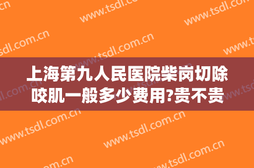 上海第九人民医院柴岗切除咬肌一般多少费用?贵不贵?(上海九院咬肌切除多少钱)