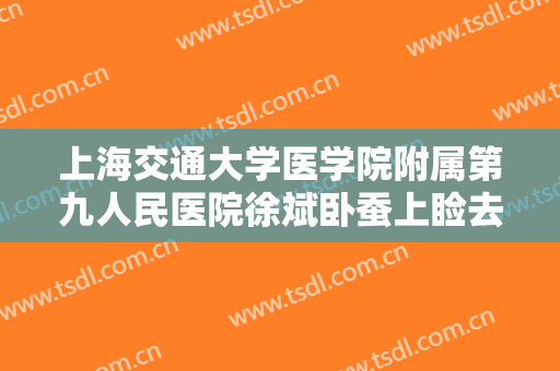 上海交通大学医学院附属第九人民医院徐斌卧蚕上睑去脂一般多少钱?贵不贵?