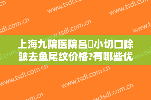上海九院医院吕璘小切口除皱去鱼尾纹价格?有哪些优势?