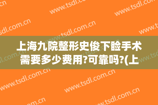 上海九院整形史俊下睑手术需要多少费用?可靠吗?(上海整形九院价目表有人知道吗)