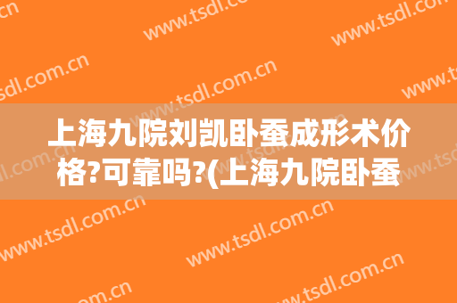 上海九院刘凯卧蚕成形术价格?可靠吗?(上海九院卧蚕手术)