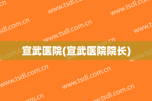 宣武医院(宣武医院院长)