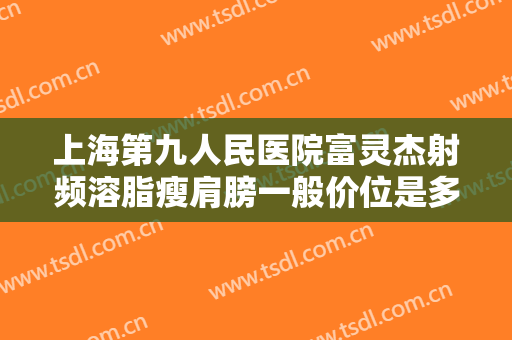 上海第九人民医院富灵杰射频溶脂瘦肩膀一般价位是多少钱?怎么样?