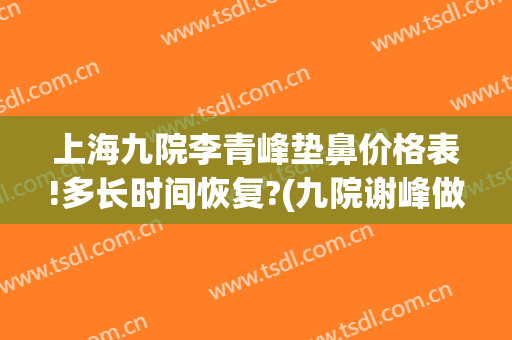 上海九院李青峰垫鼻价格表!多长时间恢复?(九院谢峰做鼻子怎么样)
