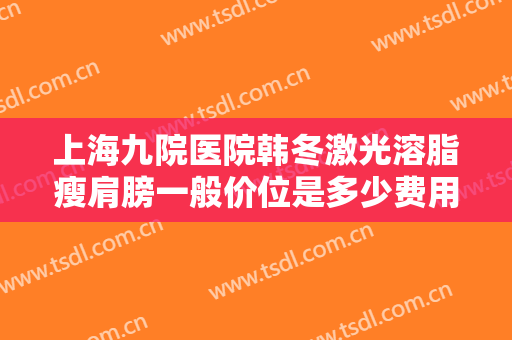 上海九院医院韩冬激光溶脂瘦肩膀一般价位是多少费用?效果怎么样?