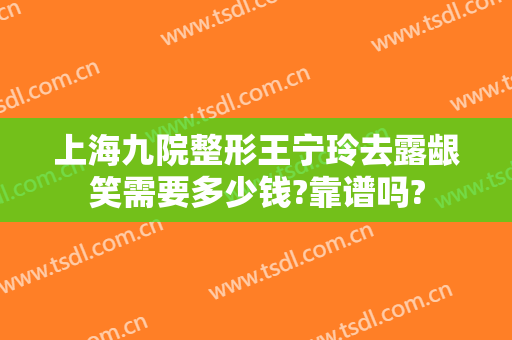 上海九院整形王宁玲去露龈笑需要多少钱?靠谱吗?