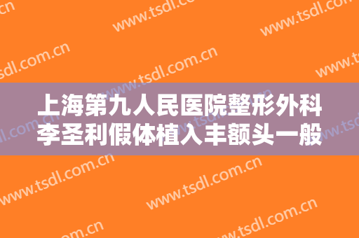 上海第九人民医院整形外科李圣利假体植入丰额头一般价位是多少费用?需要多久恢复?