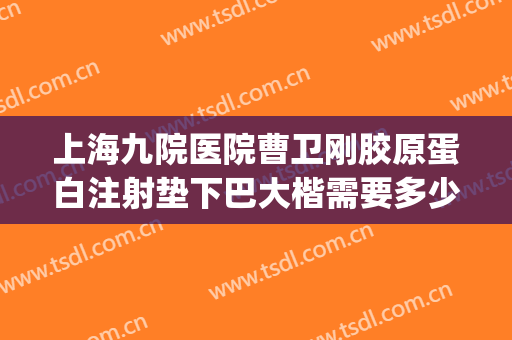 上海九院医院曹卫刚胶原蛋白注射垫下巴大楷需要多少钱?好不好?(上海九院曹卫刚做脂肪填充面要多久)