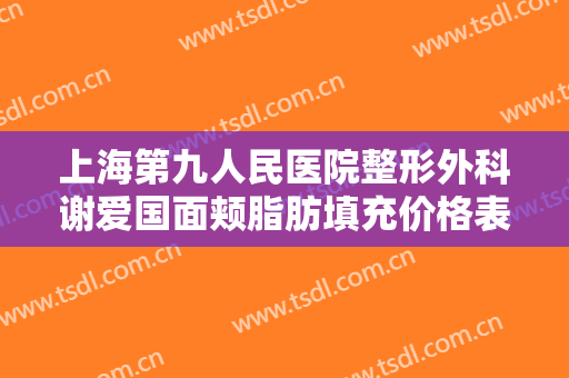 上海第九人民医院整形外科谢爱国面颊脂肪填充价格表!需要多久恢复?