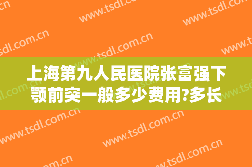 上海第九人民医院张富强下颚前突一般多少费用?多长时间恢复?(上海第九人民医院上睑下垂手术费用)