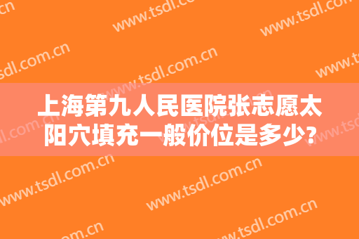 上海第九人民医院张志愿太阳穴填充一般价位是多少?好不好?