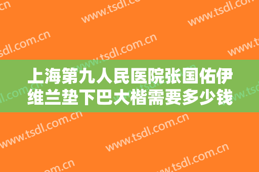 上海第九人民医院张国佑伊维兰垫下巴大楷需要多少钱?靠谱吗?