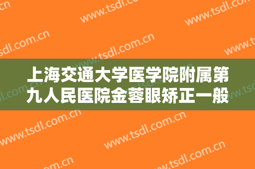 上海交通大学医学院附属第九人民医院金蓉眼矫正一般价位是多少钱?好不好?