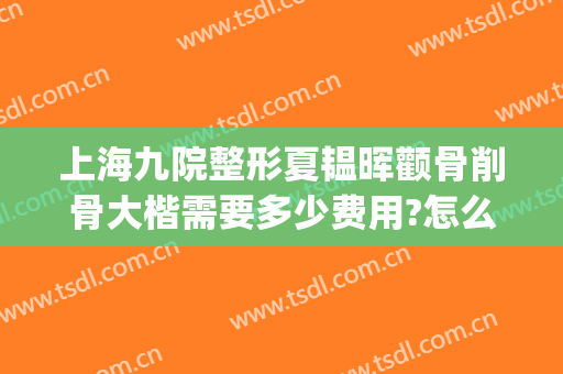 上海九院整形夏韫晖颧骨削骨大楷需要多少费用?怎么样?(上海九院颧骨整形价格)
