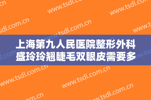 上海第九人民医院整形外科盛玲玲翘睫毛双眼皮需要多少费用?多长时间恢复?