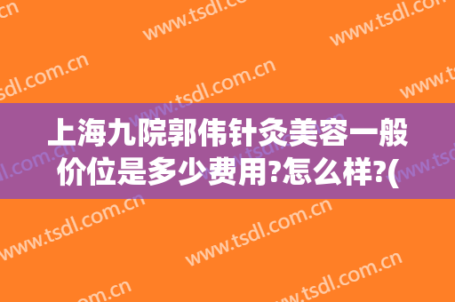 上海九院郭伟针灸美容一般价位是多少费用?怎么样?(上海九院针灸减肥疗程)