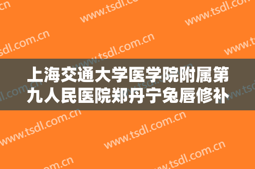 上海交通大学医学院附属第九人民医院郑丹宁兔唇修补术一般多少费用?有哪些优势?