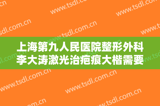 上海第九人民医院整形外科李大涛激光治疤痕大楷需要多少费用?靠谱吗?