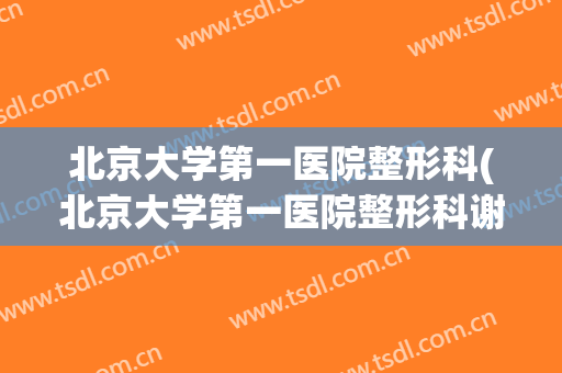 北京大学第一医院整形科(北京大学第一医院整形科谢昆)