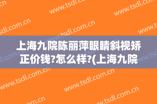 上海九院陈丽萍眼睛斜视矫正价钱?怎么样?(上海九院斜视专家)