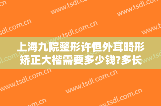 上海九院整形许恒外耳畸形矫正大楷需要多少钱?多长时间恢复?