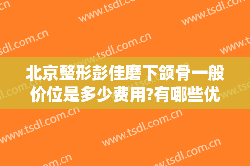 北京整形彭佳磨下颌骨一般价位是多少费用?有哪些优势?(下颌骨整形大概费用)