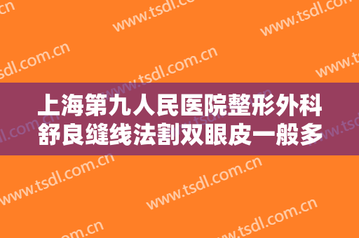 上海第九人民医院整形外科舒良缝线法割双眼皮一般多少费用?有哪些优势?
