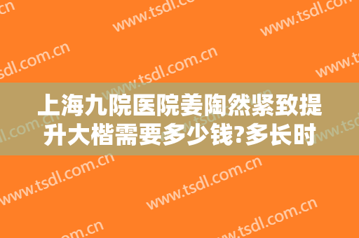 上海九院医院姜陶然紧致提升大楷需要多少钱?多长时间恢复?