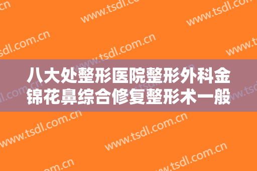 八大处整形医院整形外科金锦花鼻综合修复整形术一般价位是多少钱?怎么样?