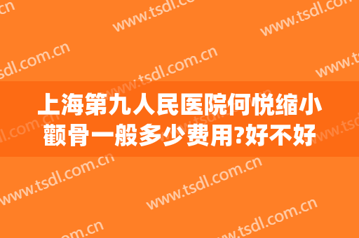 上海第九人民医院何悦缩小颧骨一般多少费用?好不好?(上海第九人民医院何悦医生怎么样)