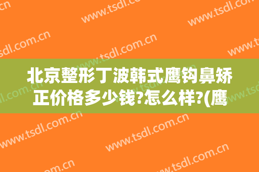 北京整形丁波韩式鹰钩鼻矫正价格多少钱?怎么样?(鹰钩鼻整形前后图片)