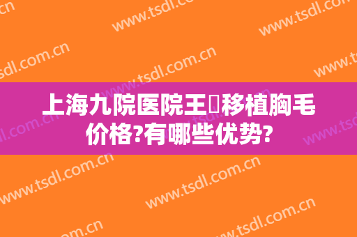 上海九院医院王棽移植胸毛价格?有哪些优势?