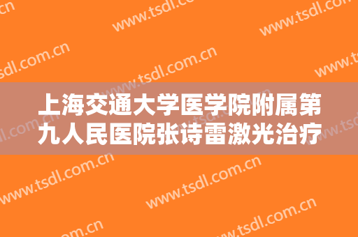 上海交通大学医学院附属第九人民医院张诗雷激光治疗鲜红斑痣一般价位是多少费用?怎么样?